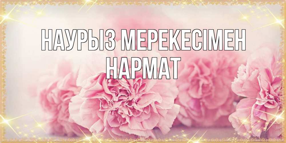 Күн сайын ашық хат с именем, Нармат Наурыз мерекесімен розовые цветы на праздник весны наурыз Онлайн тегін жүктеп алу тілектері бар керемет карта 