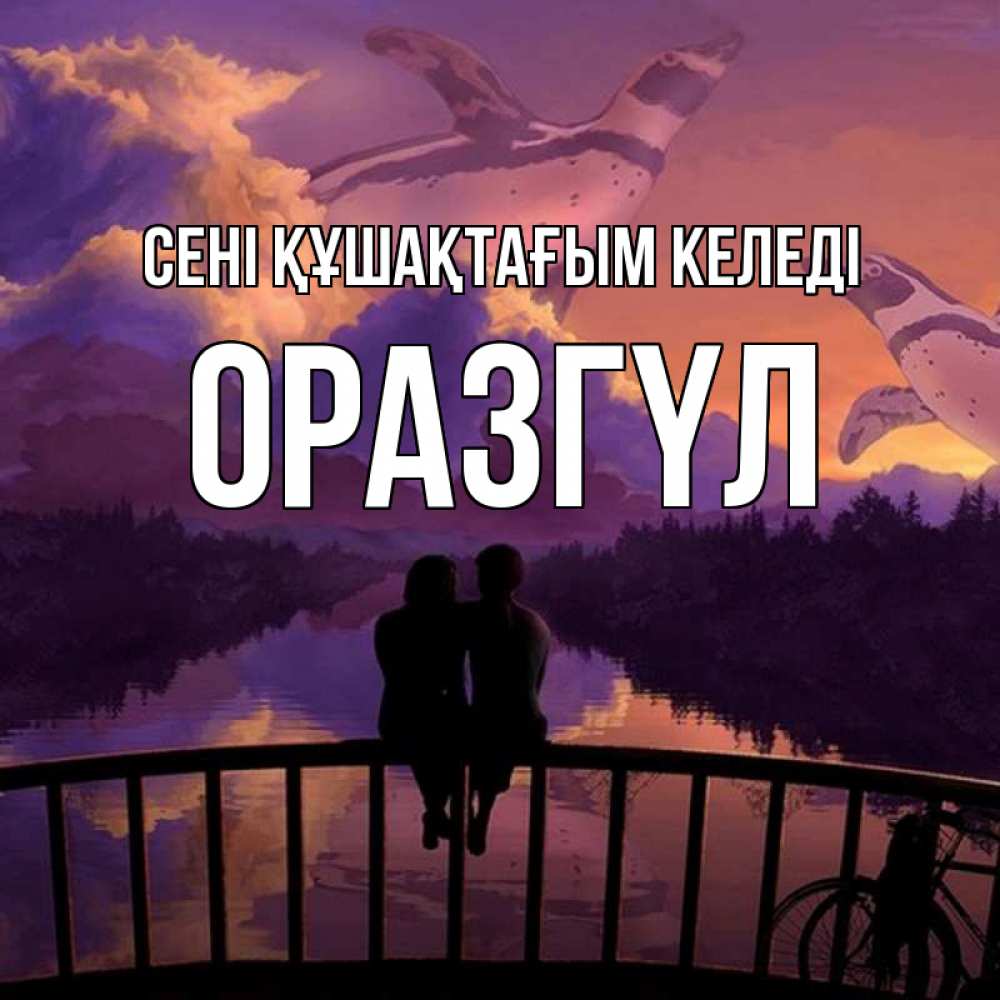 Күн сайын ашық хат с именем, ОРАЗГҮЛ сені құшақтағым келеді парочка сидит на мосте или на набережной Онлайн тегін жүктеп алу тілектері бар керемет карта 