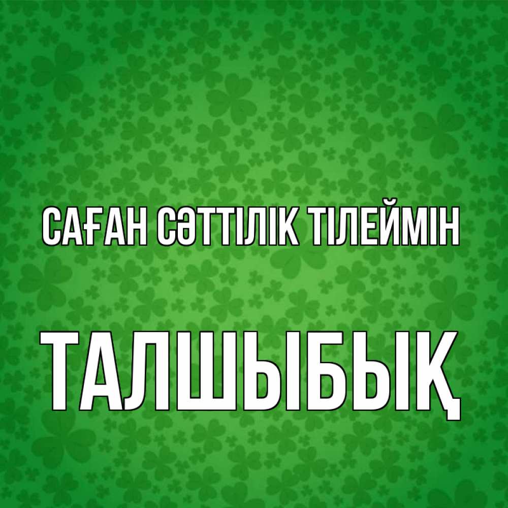 Күн сайын ашық хат с именем, ТАЛШЫБЫҚ Саған сәттілік тілеймін много листочков на удачу Онлайн тегін жүктеп алу тілектері бар керемет карта 