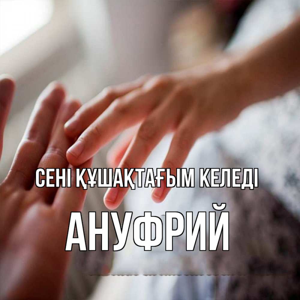 Күн сайын ашық хат с именем, Ануфрий сені құшақтағым келеді прикосновение Онлайн тегін жүктеп алу тілектері бар керемет карта 