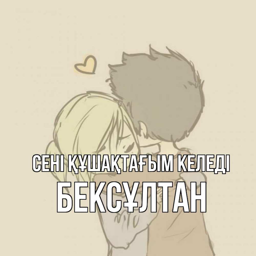 Күн сайын ашық хат с именем, Бексұлтан сені құшақтағым келеді с сердечком рисунок Онлайн тегін жүктеп алу тілектері бар керемет карта 