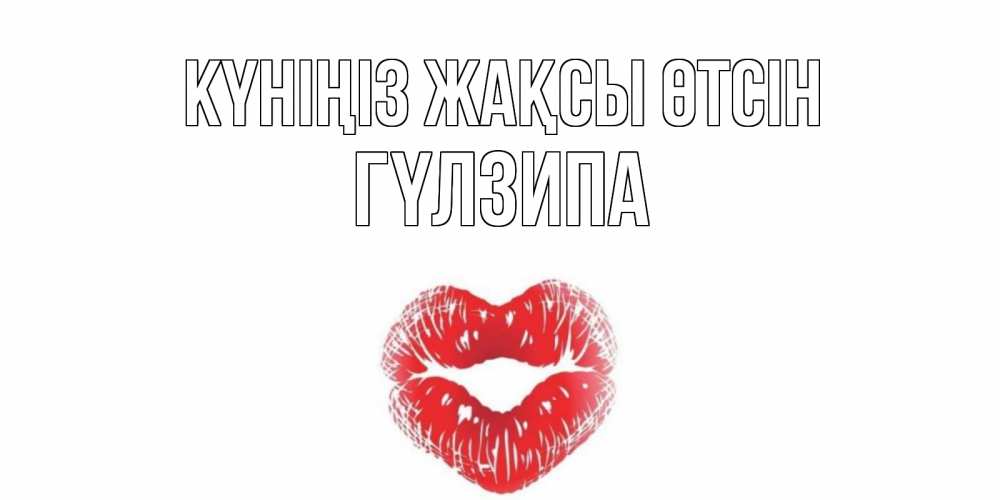 Күн сайын ашық хат с именем, ГҮЛЗИПА Күніңіз жақсы өтсін Поцелуй Онлайн тегін жүктеп алу тілектері бар керемет карта 