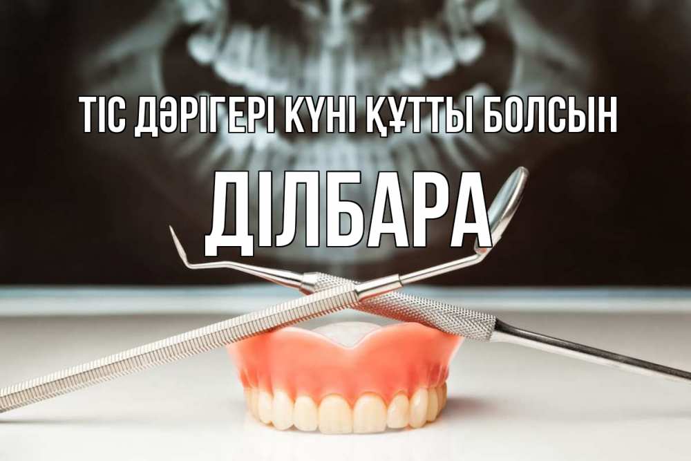Күн сайын ашық хат с именем, ДІЛБАРА Тіс дәрігері күні құтты болсын с днем стоматолога Онлайн тегін жүктеп алу тілектері бар керемет карта 