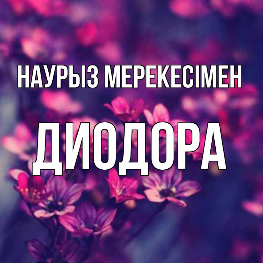 Күн сайын ашық хат с именем, Диодора Наурыз мерекесімен небольшие цветы 1 Онлайн тегін жүктеп алу тілектері бар керемет карта 
