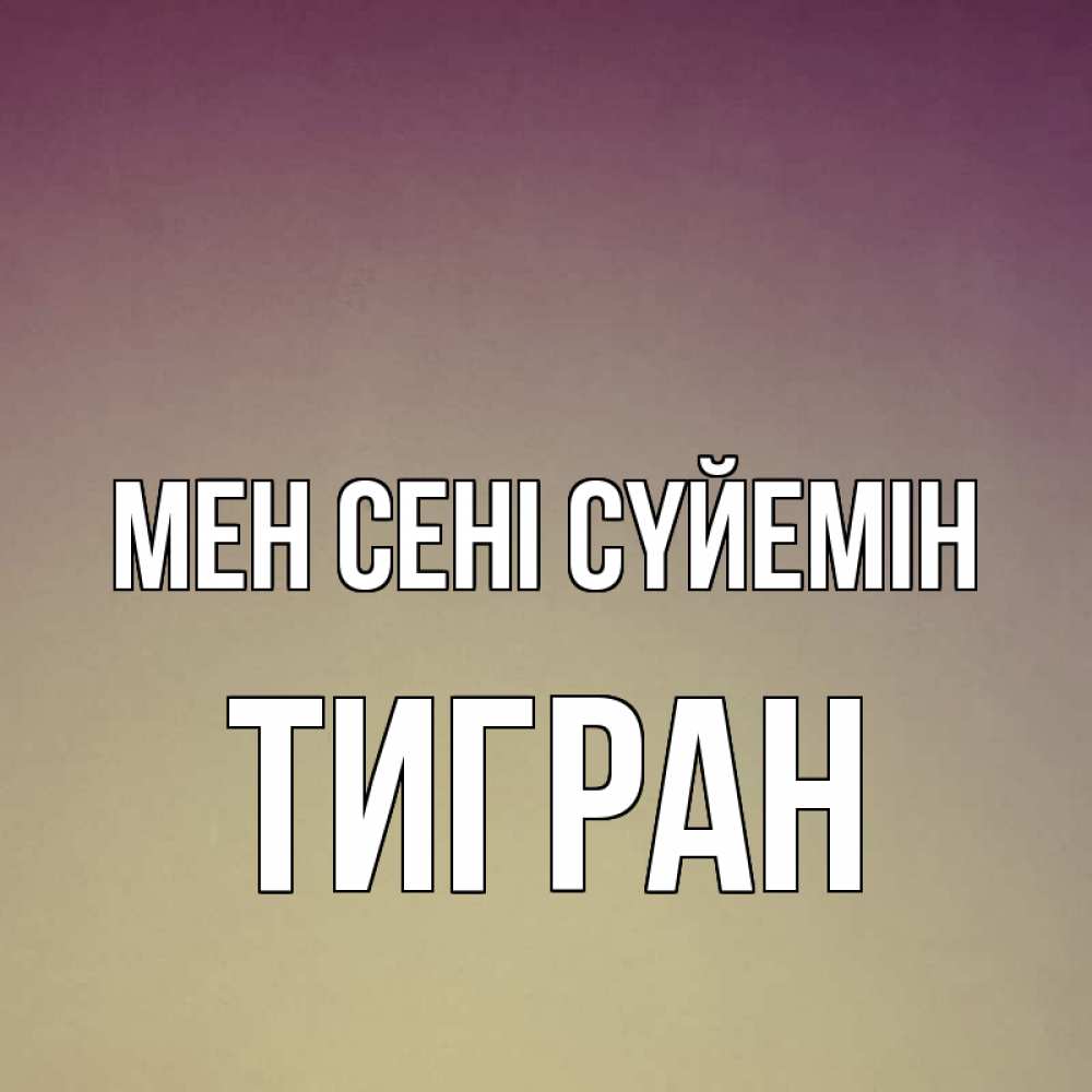 Күн сайын ашық хат с именем, Тигран Мен сені сүйемін для любимой Онлайн тегін жүктеп алу тілектері бар керемет карта 