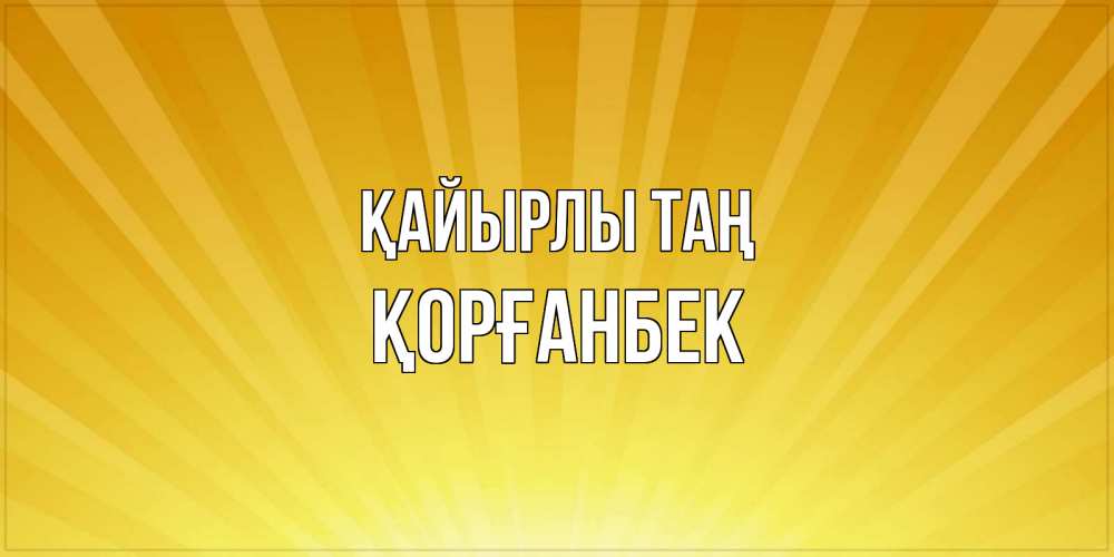Күн сайын ашық хат с именем, Қорғанбек Қайырлы таң пожелания доброго утра Онлайн тегін жүктеп алу тілектері бар керемет карта 