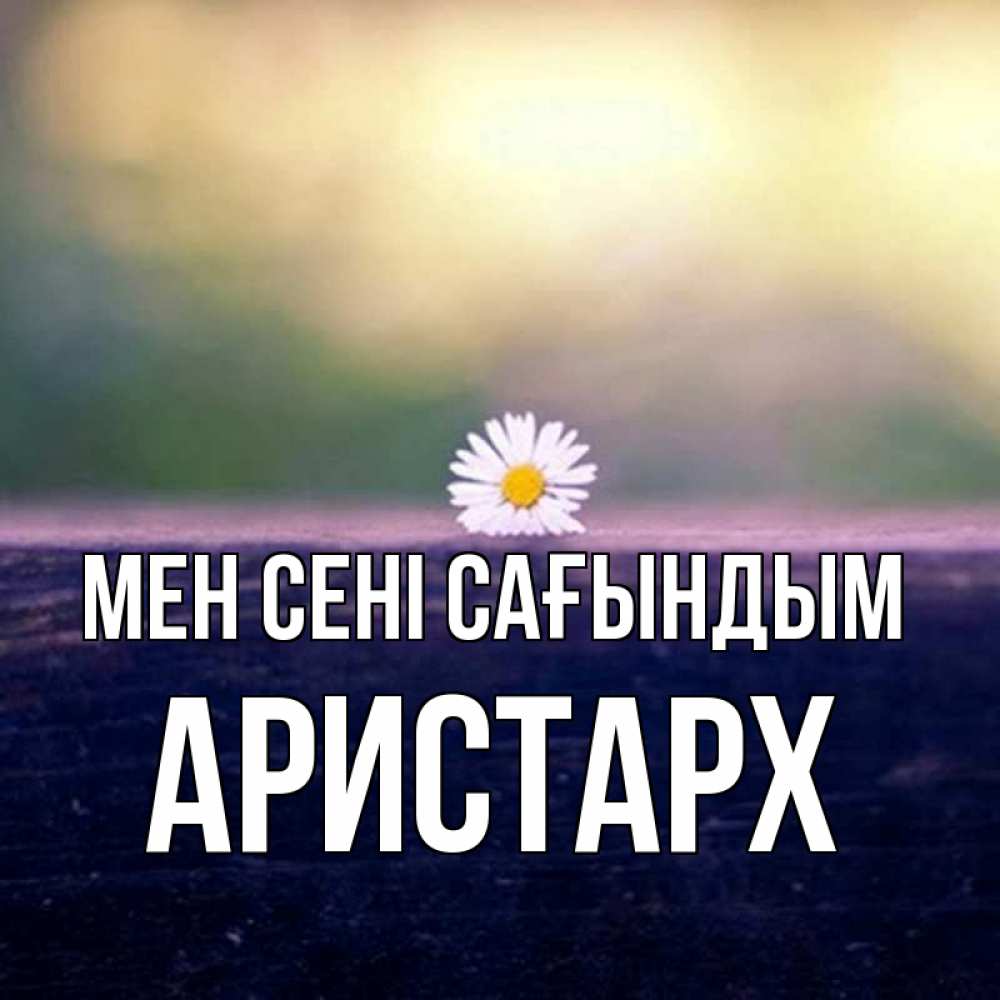Күн сайын ашық хат с именем, Аристарх Мен сені сағындым приходи в гости Онлайн тегін жүктеп алу тілектері бар керемет карта 