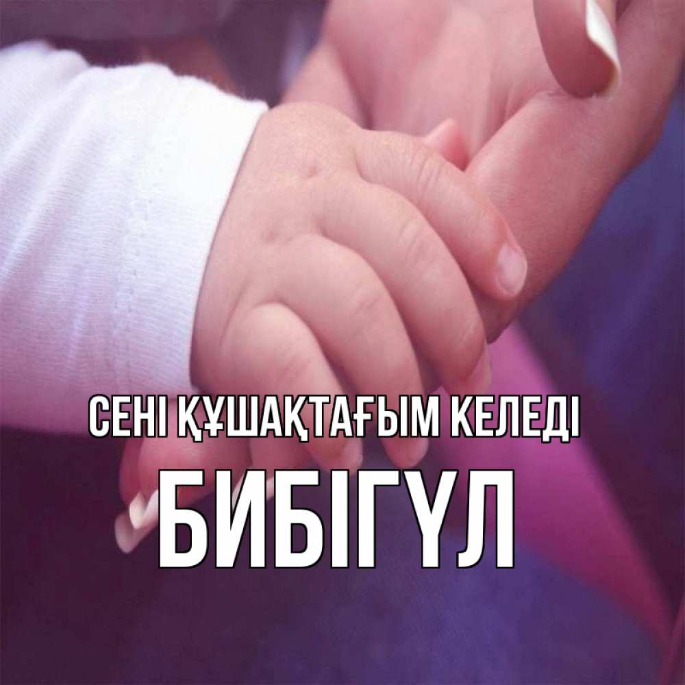 Күн сайын ашық хат с именем, БИБІГҮЛ сені құшақтағым келеді мама с ребенком Онлайн тегін жүктеп алу тілектері бар керемет карта 