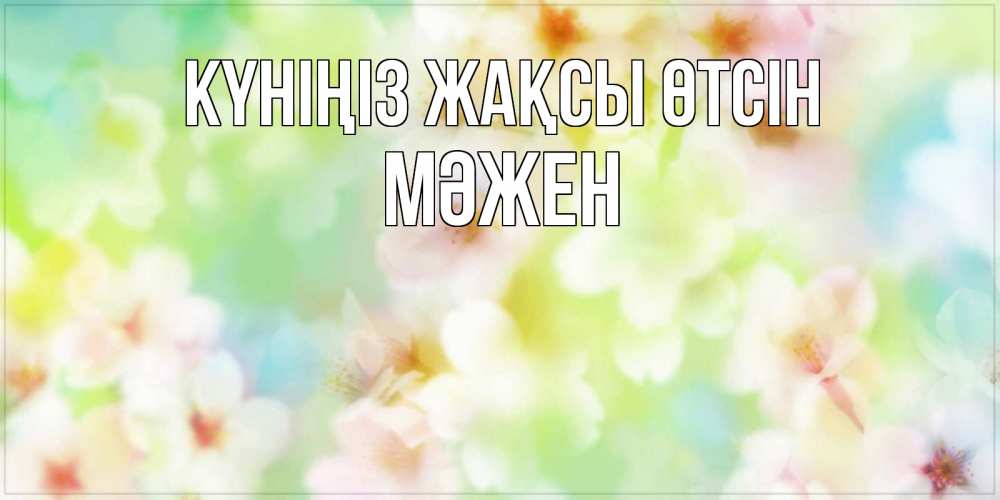 Күн сайын ашық хат с именем, МӘЖЕН Күніңіз жақсы өтсін удачного летнего солнечного дня Онлайн тегін жүктеп алу тілектері бар керемет карта 