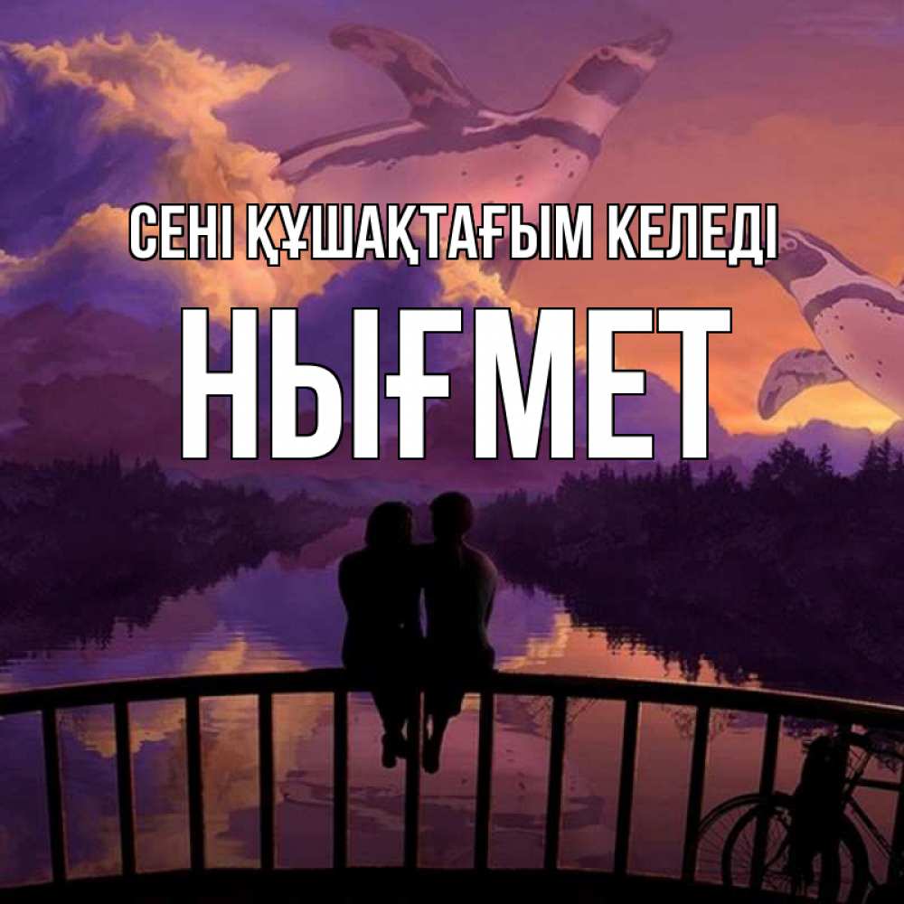 Күн сайын ашық хат с именем, НЫҒМЕТ сені құшақтағым келеді парочка сидит на мосте или на набережной Онлайн тегін жүктеп алу тілектері бар керемет карта 