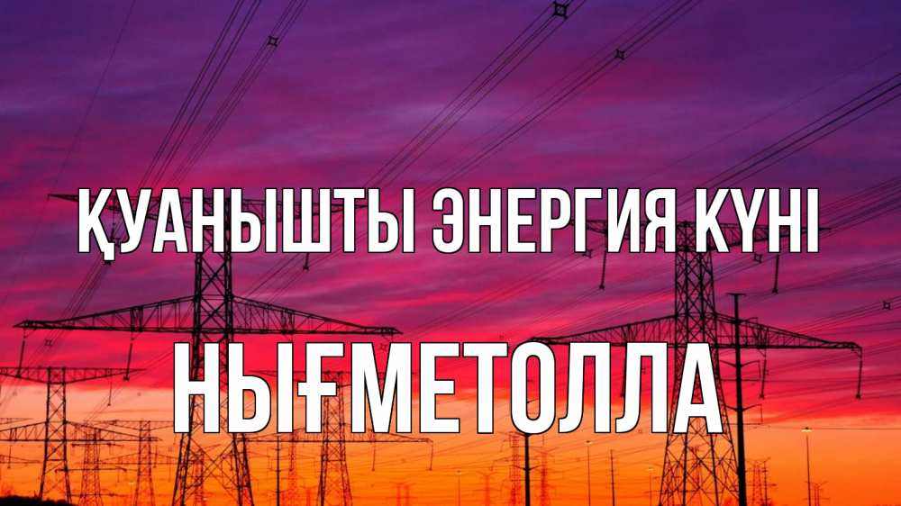 Күн сайын ашық хат с именем, НЫҒМЕТОЛЛА Қуанышты энергия күні энергия электричество закат Онлайн тегін жүктеп алу тілектері бар керемет карта 