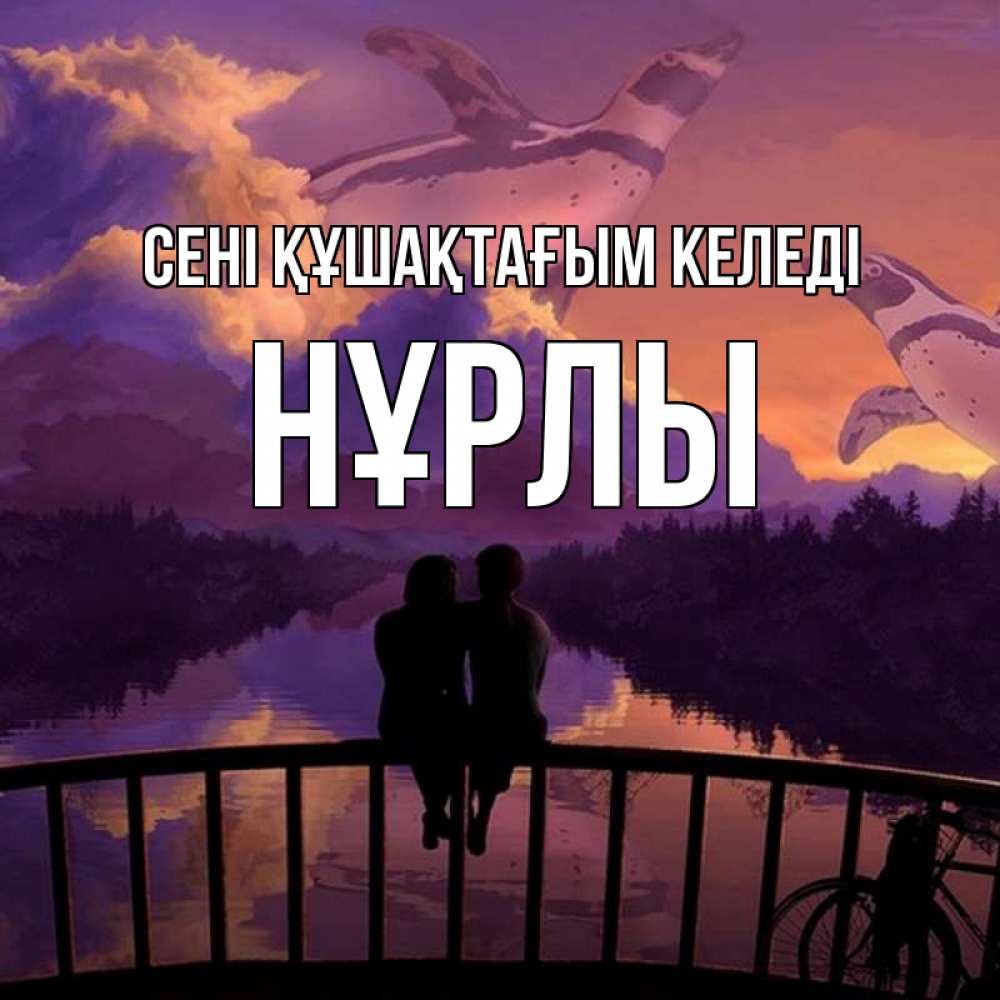 Күн сайын ашық хат с именем, НҰРЛЫ сені құшақтағым келеді парочка сидит на мосте или на набережной Онлайн тегін жүктеп алу тілектері бар керемет карта 