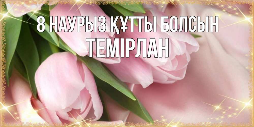 Күн сайын ашық хат с именем, ТЕМІРЛАН 8 наурыз құтты болсын поздравления с международным женским днем Онлайн тегін жүктеп алу тілектері бар керемет карта 