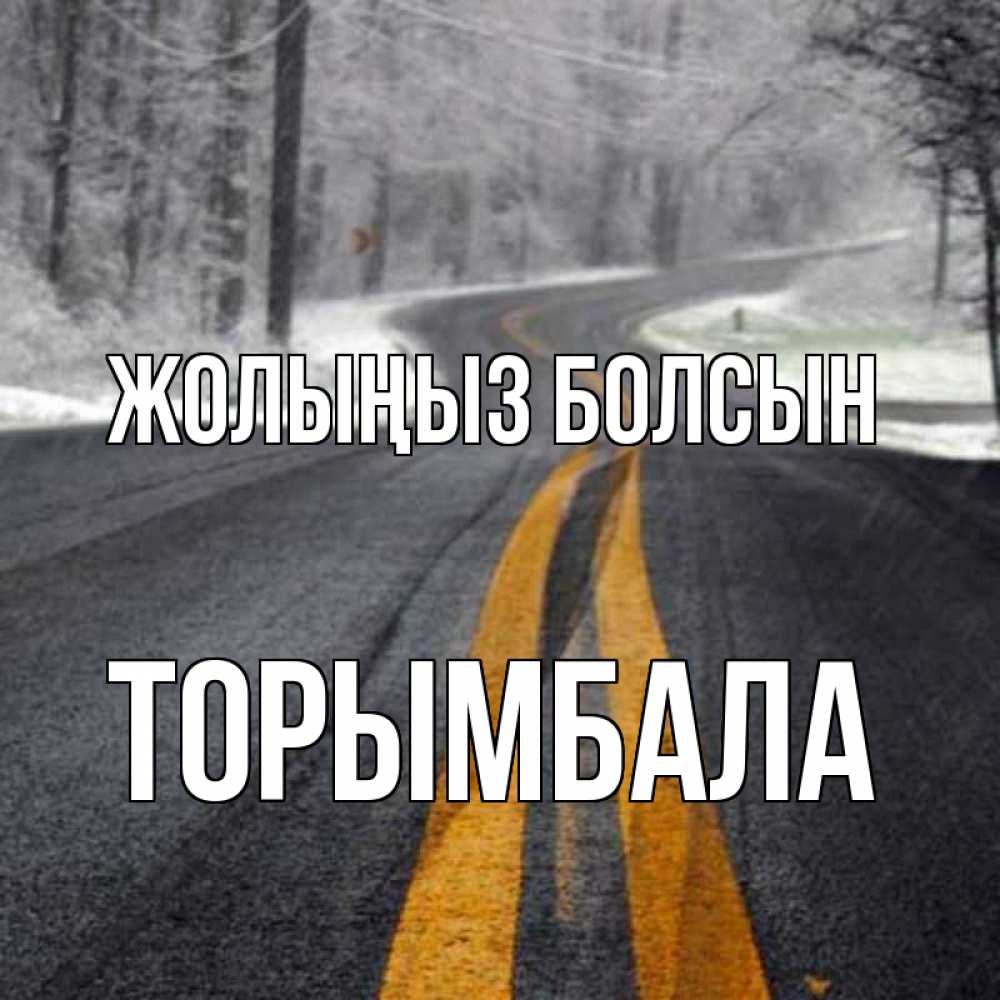 Күн сайын ашық хат с именем, ТОРЫМБАЛА Жолыңыз болсын хорошего вам путешествия Онлайн тегін жүктеп алу тілектері бар керемет карта 