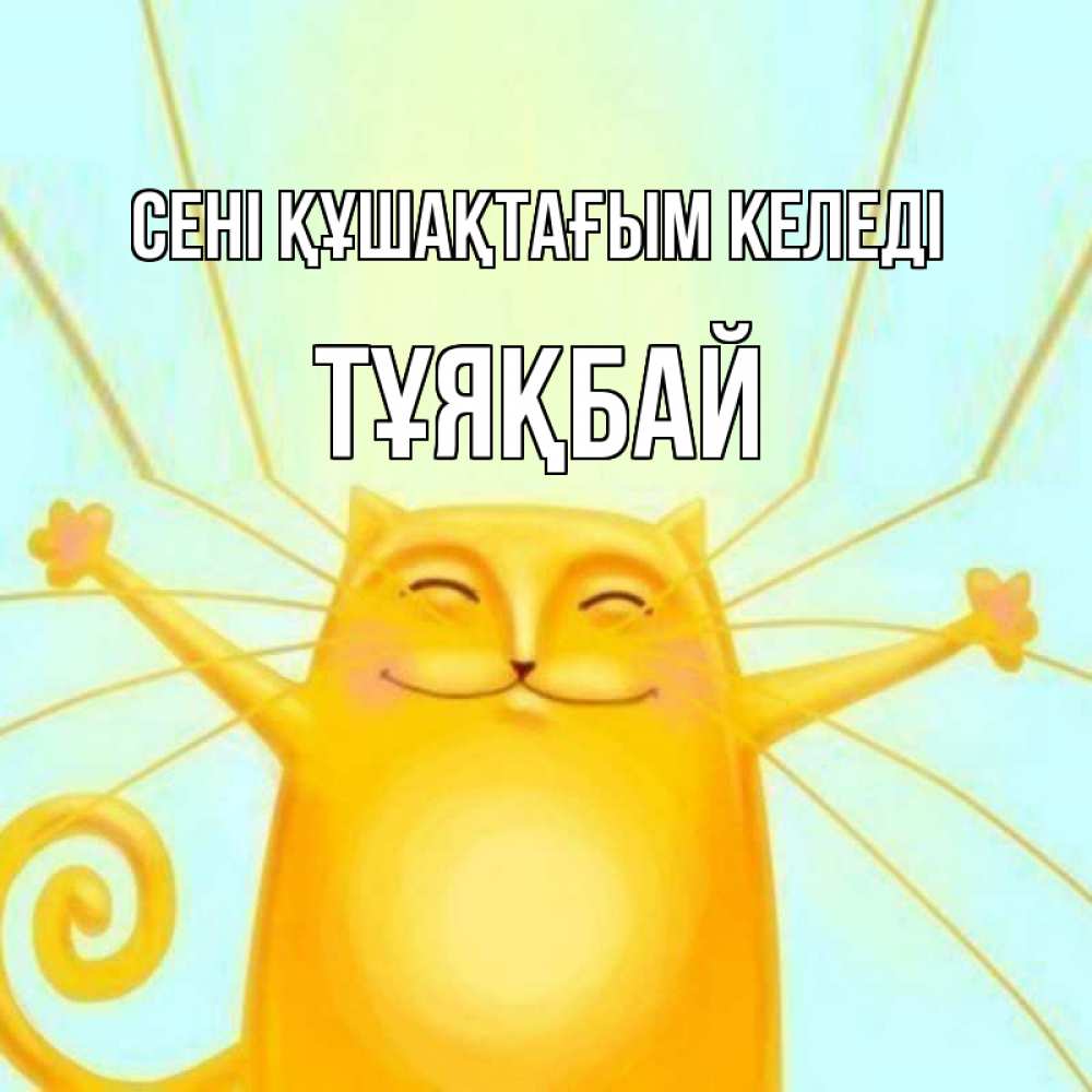 Күн сайын ашық хат с именем, ТҰЯҚБАЙ сені құшақтағым келеді солнечный обнимашечный кот Онлайн тегін жүктеп алу тілектері бар керемет карта 