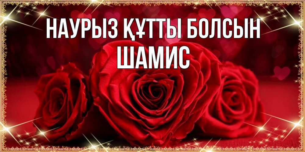 Күн сайын ашық хат с именем, ШАМИС Наурыз құтты болсын три красные розы Онлайн тегін жүктеп алу тілектері бар керемет карта 
