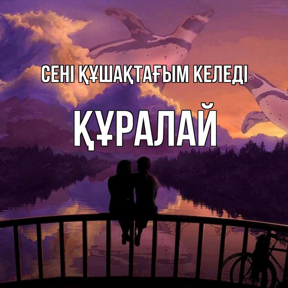 Күн сайын ашық хат с именем, ҚҰРАЛАЙ сені құшақтағым келеді парочка сидит на мосте или на набережной Онлайн тегін жүктеп алу тілектері бар керемет карта 