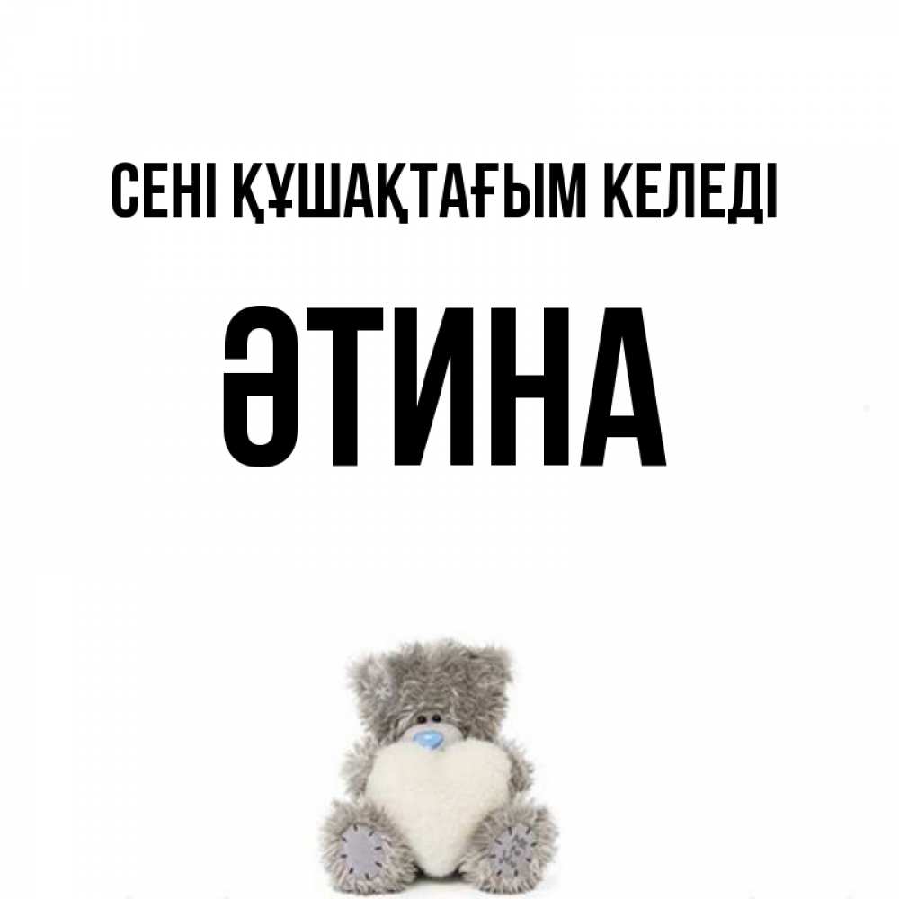 Күн сайын ашық хат с именем, ӘТИНА сені құшақтағым келеді медвежонок с сердечком белого цвета Онлайн тегін жүктеп алу тілектері бар керемет карта 