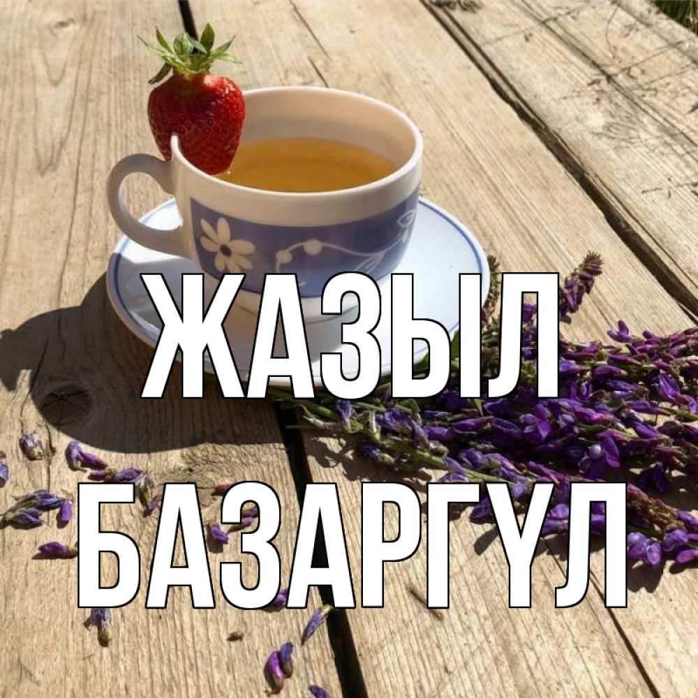 Күн сайын ашық хат с именем, БАЗАРГҮЛ Жазыл чай Онлайн тегін жүктеп алу тілектері бар керемет карта 