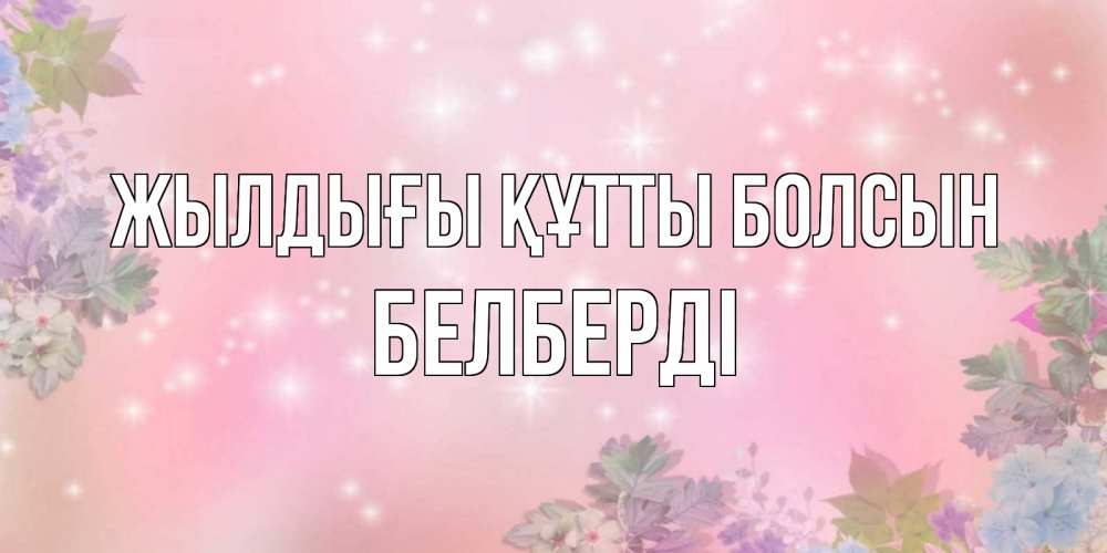 Күн сайын ашық хат с именем, Белберді Жылдығы құтты болсын открыта с цветами в нежных тонах Онлайн тегін жүктеп алу тілектері бар керемет карта 