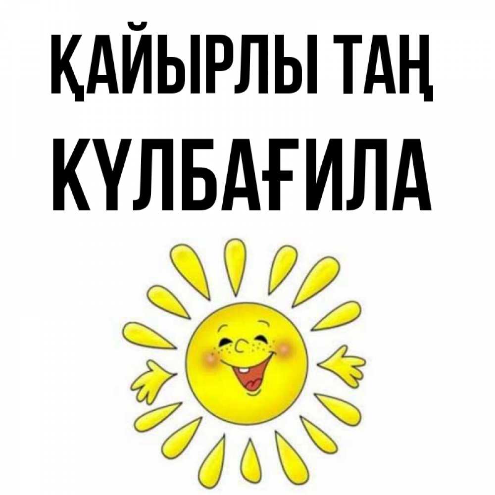Күн сайын ашық хат с именем, КҮЛБАҒИЛА Қайырлы таң улыбка Онлайн тегін жүктеп алу тілектері бар керемет карта 