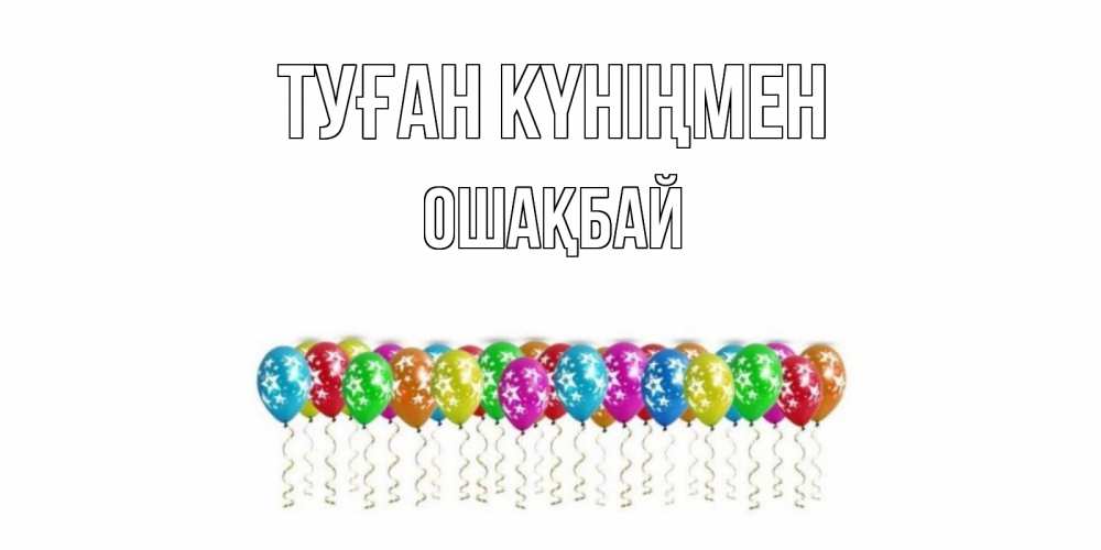 Күн сайын ашық хат с именем, ОШАҚБАЙ Туған күніңмен Воздушные шары, звезды Онлайн тегін жүктеп алу тілектері бар керемет карта 