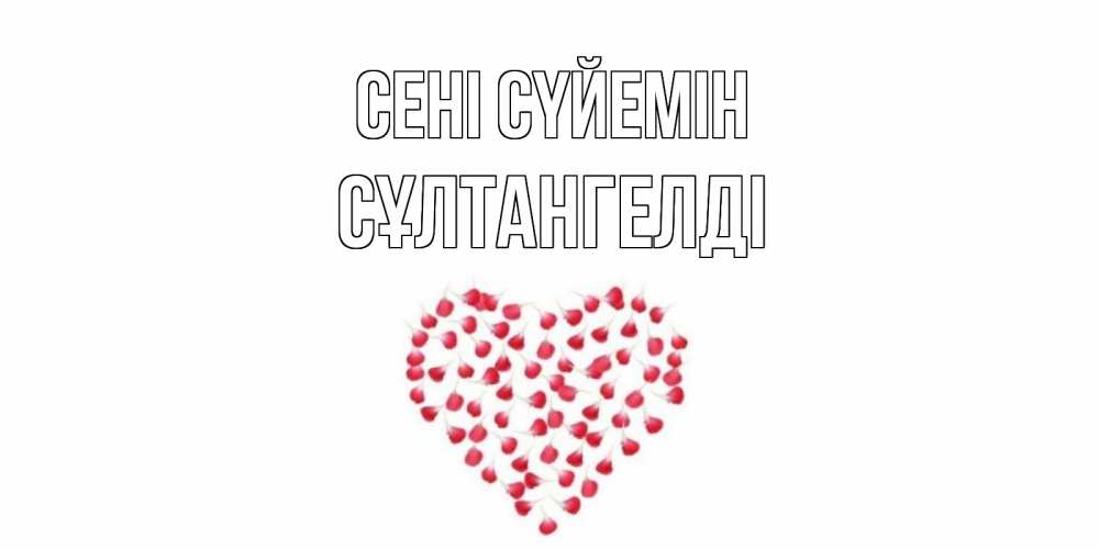 Күн сайын ашық хат с именем, СҰЛТАНГЕЛДІ Сені сүйемін сердце Онлайн тегін жүктеп алу тілектері бар керемет карта 