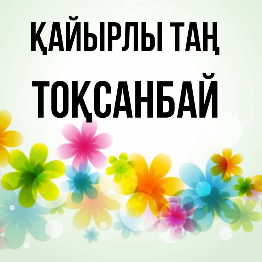 Күн сайын ашық хат с именем, ТОҚСАНБАЙ Қайырлы таң позитивные цветочки Онлайн тегін жүктеп алу тілектері бар керемет карта 