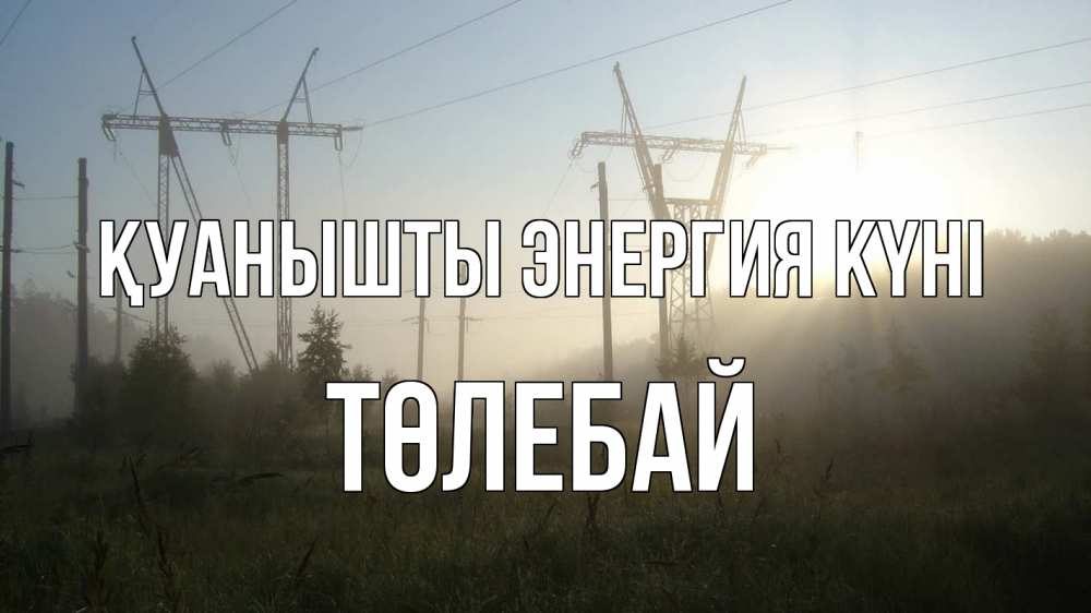 Күн сайын ашық хат с именем, ТӨЛЕБАЙ Қуанышты энергия күні ЛЭП Онлайн тегін жүктеп алу тілектері бар керемет карта 