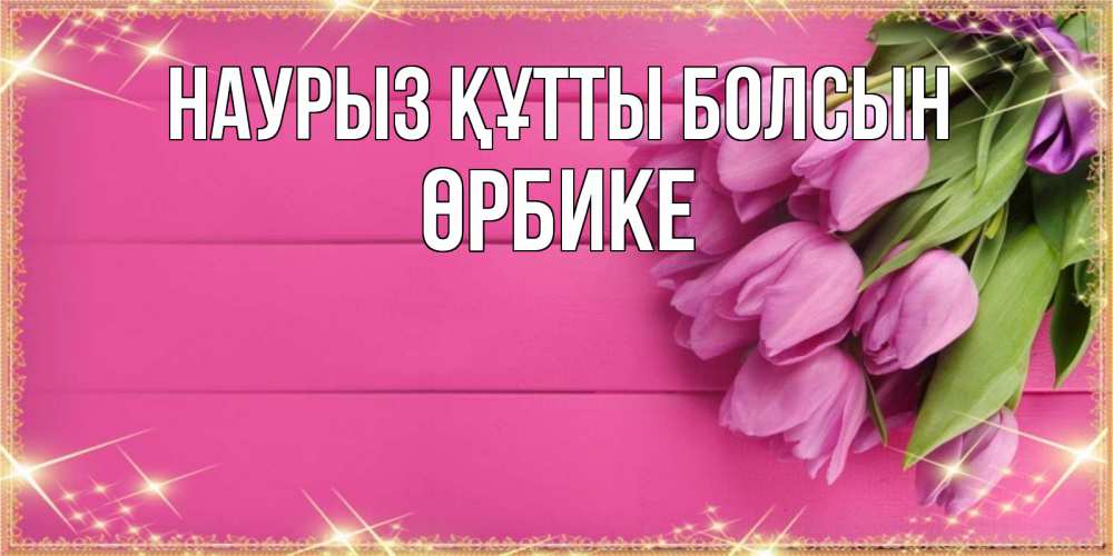 Күн сайын ашық хат с именем, ӨРБИКЕ Наурыз құтты болсын открытка для фотошопа с подписью Онлайн тегін жүктеп алу тілектері бар керемет карта 
