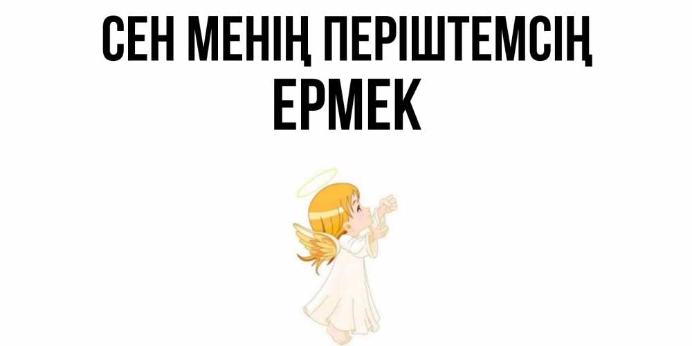 Күн сайын ашық хат с именем, Ермек Сен менің періштемсің ангел, девочка Онлайн тегін жүктеп алу тілектері бар керемет карта 