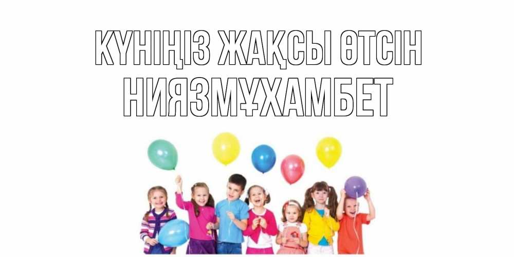 Күн сайын ашық хат с именем, НИЯЗМҰХАМБЕТ Күніңіз жақсы өтсін открытка для ребенка Онлайн тегін жүктеп алу тілектері бар керемет карта 