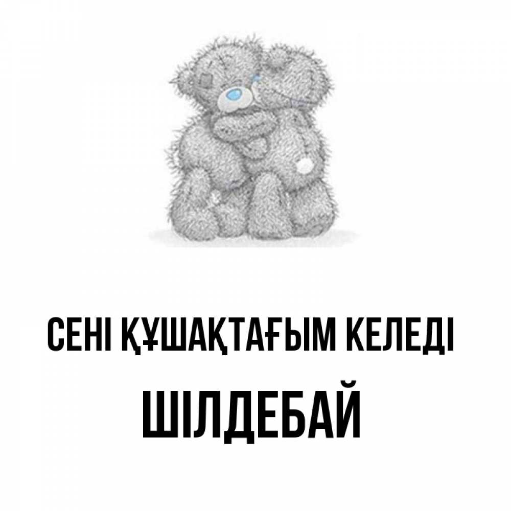 Күн сайын ашық хат с именем, ШІЛДЕБАЙ сені құшақтағым келеді два теддика Онлайн тегін жүктеп алу тілектері бар керемет карта 