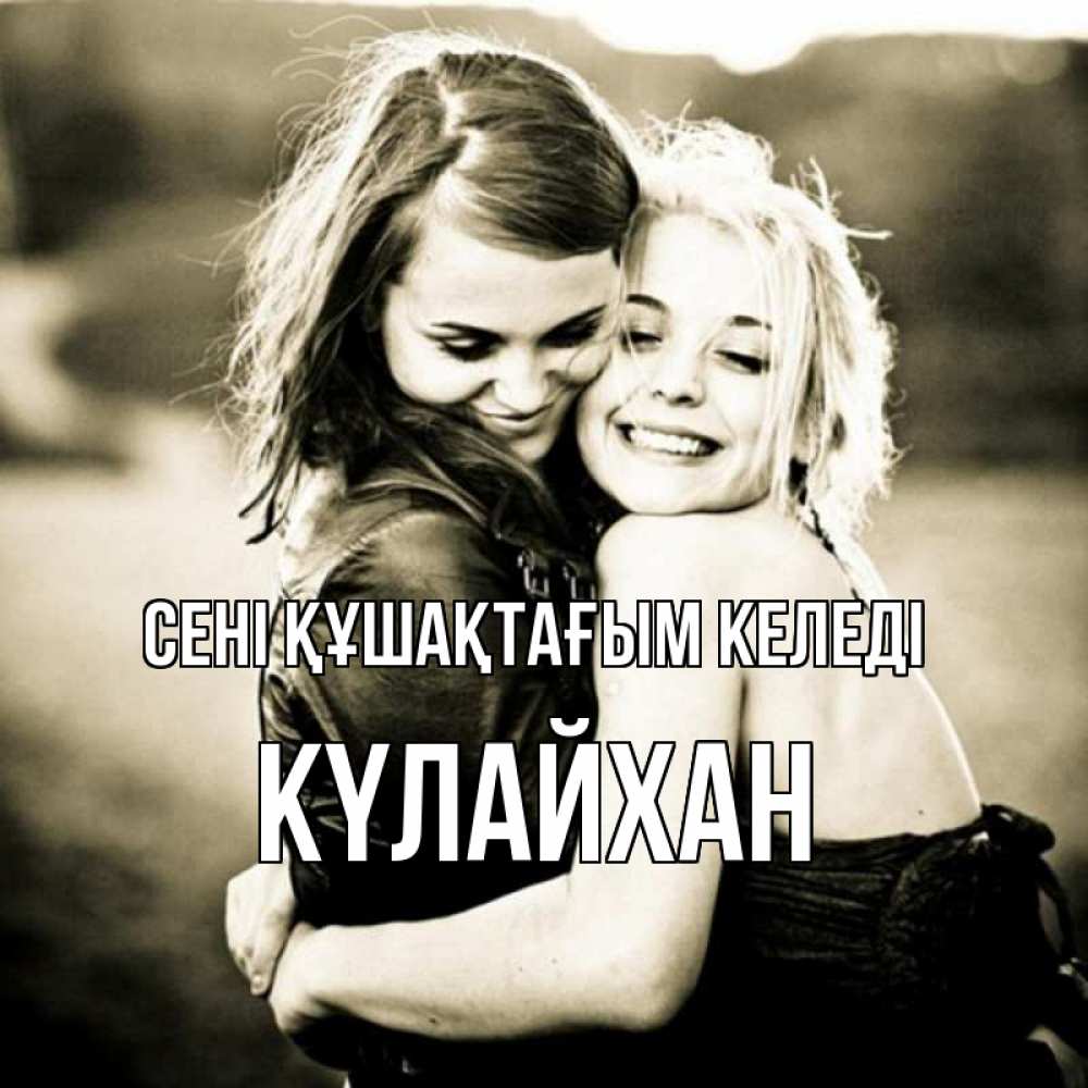 Күн сайын ашық хат с именем, КҮЛАЙХАН сені құшақтағым келеді девочки обнимаются Онлайн тегін жүктеп алу тілектері бар керемет карта 