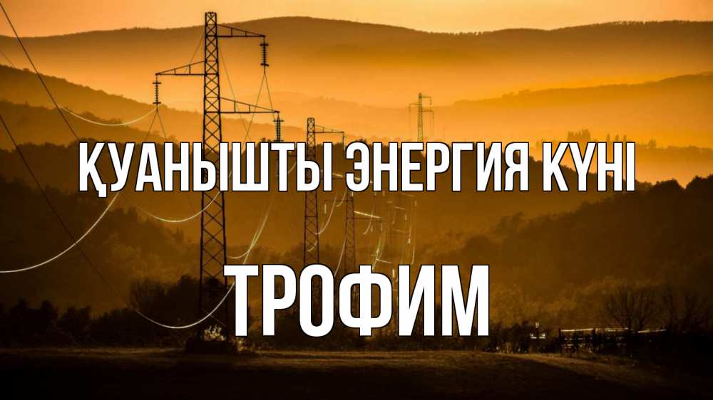 Күн сайын ашық хат с именем, Трофим Қуанышты энергия күні ЛЭП провода горы закат Онлайн тегін жүктеп алу тілектері бар керемет карта 