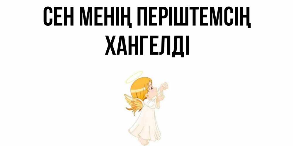 Күн сайын ашық хат с именем, ХАНГЕЛДІ Сен менің періштемсің ангел, девочка Онлайн тегін жүктеп алу тілектері бар керемет карта 