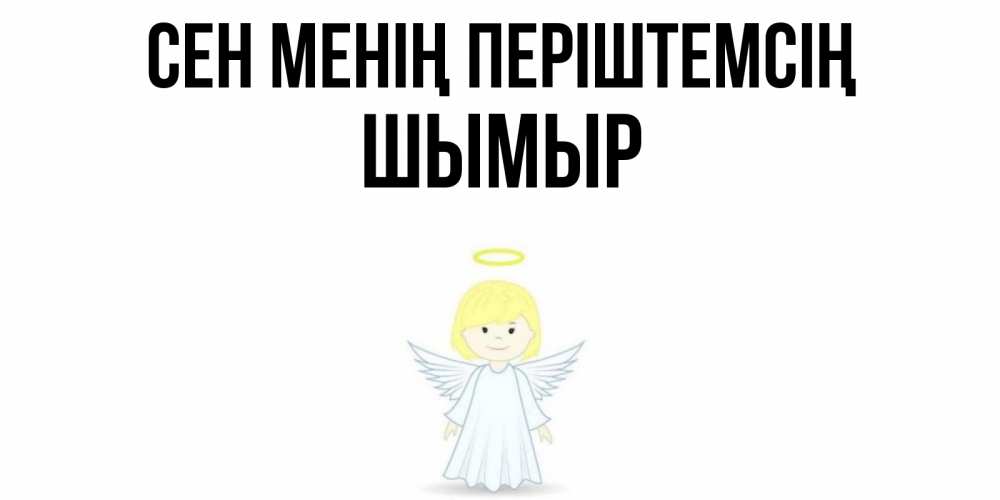 Күн сайын ашық хат с именем, ШЫМЫР Сен менің періштемсің ангел Онлайн тегін жүктеп алу тілектері бар керемет карта 