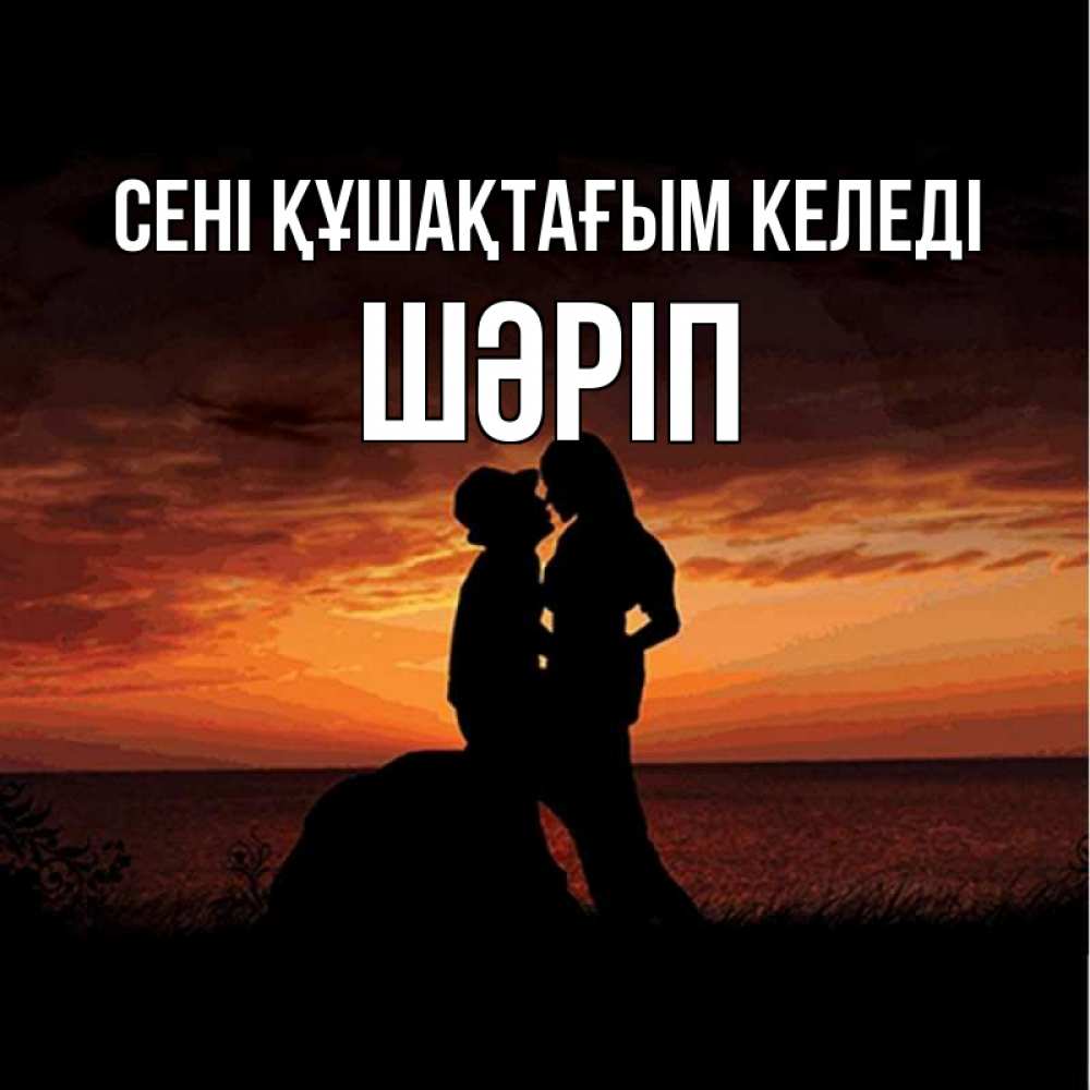 Күн сайын ашық хат с именем, ШӘРІП сені құшақтағым келеді парень и девушка и оранжевое небо Онлайн тегін жүктеп алу тілектері бар керемет карта 