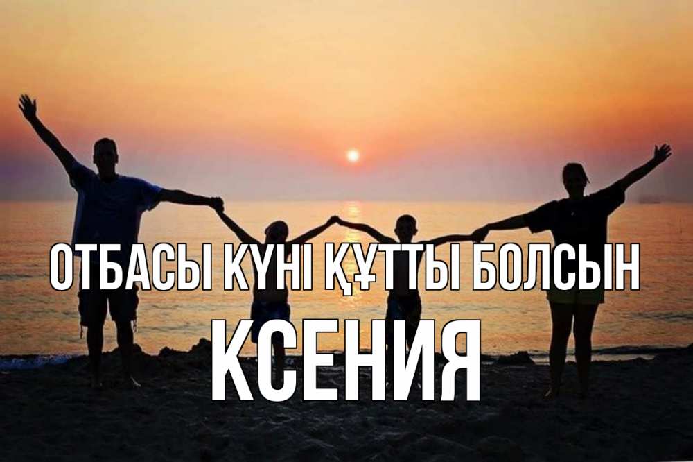 Күн сайын ашық хат с именем, Ксения отбасы күні құтты болсын мама, папа, дети, дочка,сын, море, пляж, закат Онлайн тегін жүктеп алу тілектері бар керемет карта 