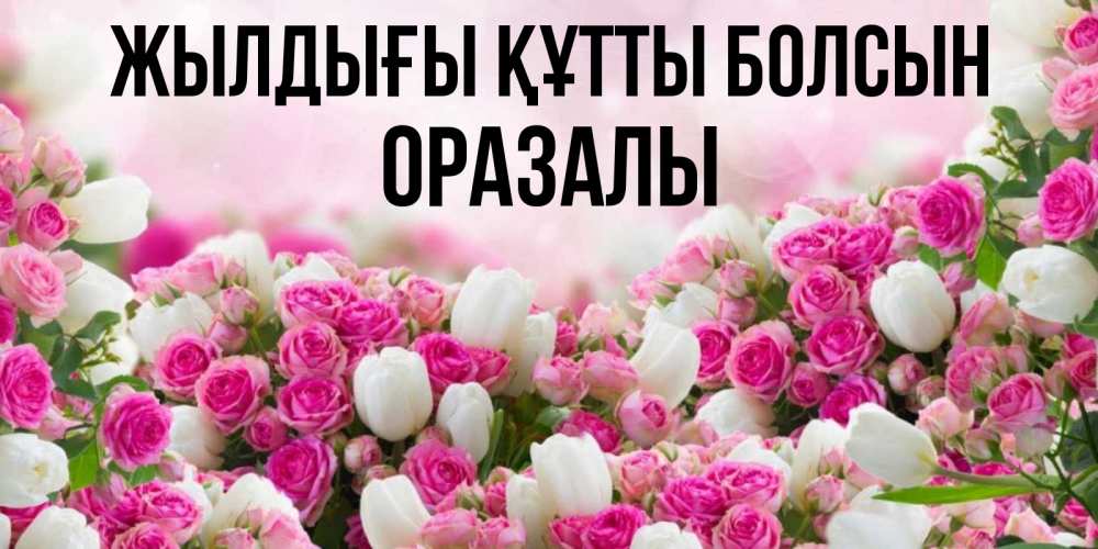 Күн сайын ашық хат с именем, ОРАЗАЛЫ Жылдығы құтты болсын открытка с разными розами Онлайн тегін жүктеп алу тілектері бар керемет карта 