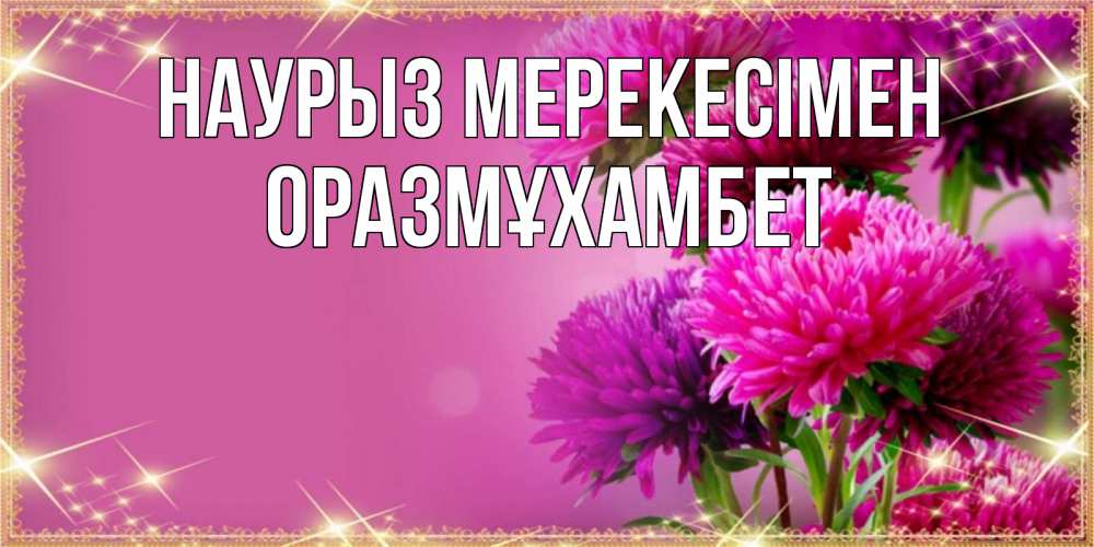 Күн сайын ашық хат с именем, ОРАЗМҰХАМБЕТ Наурыз мерекесімен садовые цветы на праздник весны наурыз Онлайн тегін жүктеп алу тілектері бар керемет карта 