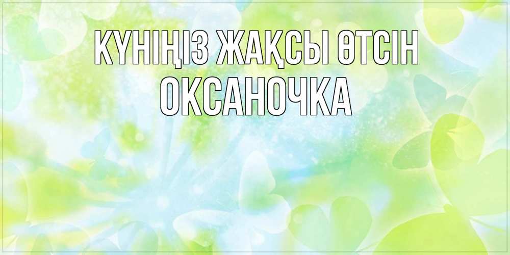 Күн сайын ашық хат с именем, Оксаночка Күніңіз жақсы өтсін абстрактная картинка с пожеланием прекрасного летнего дня Онлайн тегін жүктеп алу тілектері бар керемет карта 
