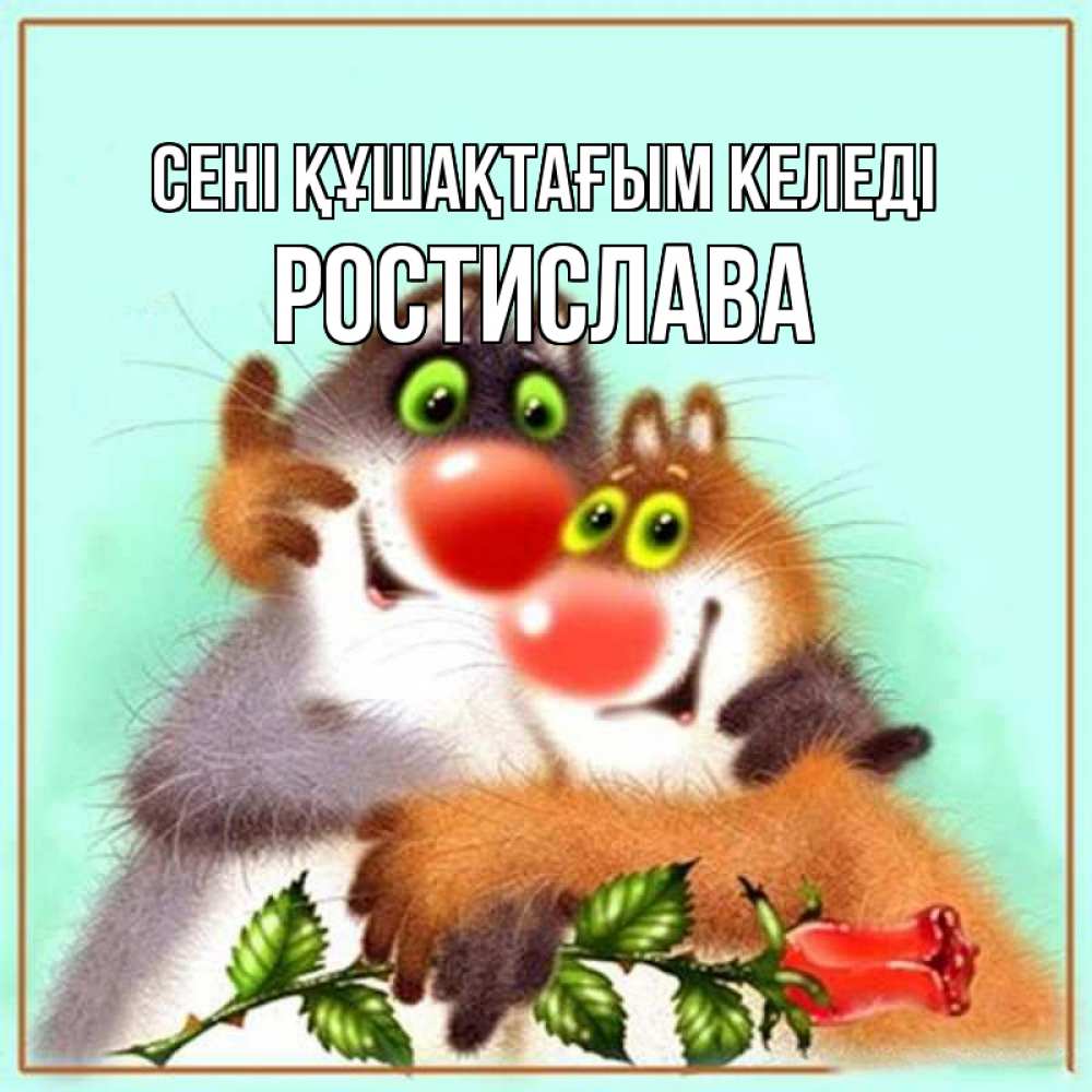 Күн сайын ашық хат с именем, Ростислава сені құшақтағым келеді роза и мышки Онлайн тегін жүктеп алу тілектері бар керемет карта 