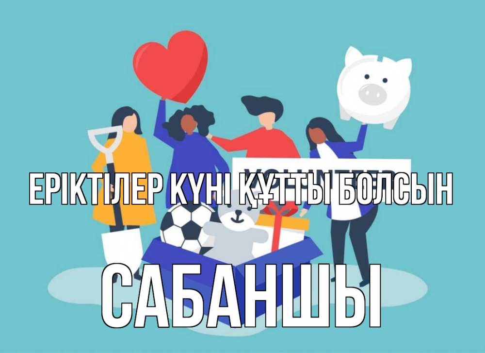 Күн сайын ашық хат с именем, САБАНШЫ Еріктілер күні құтты болсын С днем волонтера Онлайн тегін жүктеп алу тілектері бар керемет карта 