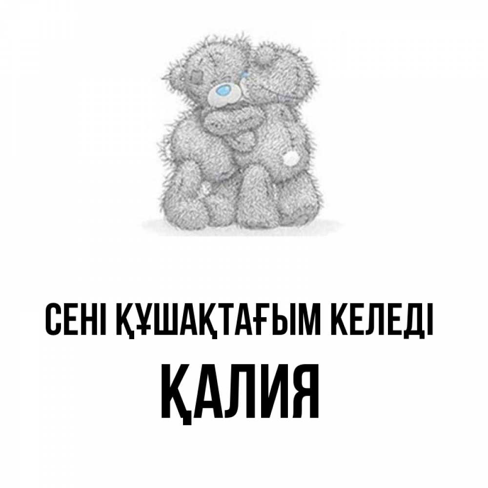 Күн сайын ашық хат с именем, ҚАЛИЯ сені құшақтағым келеді два теддика Онлайн тегін жүктеп алу тілектері бар керемет карта 