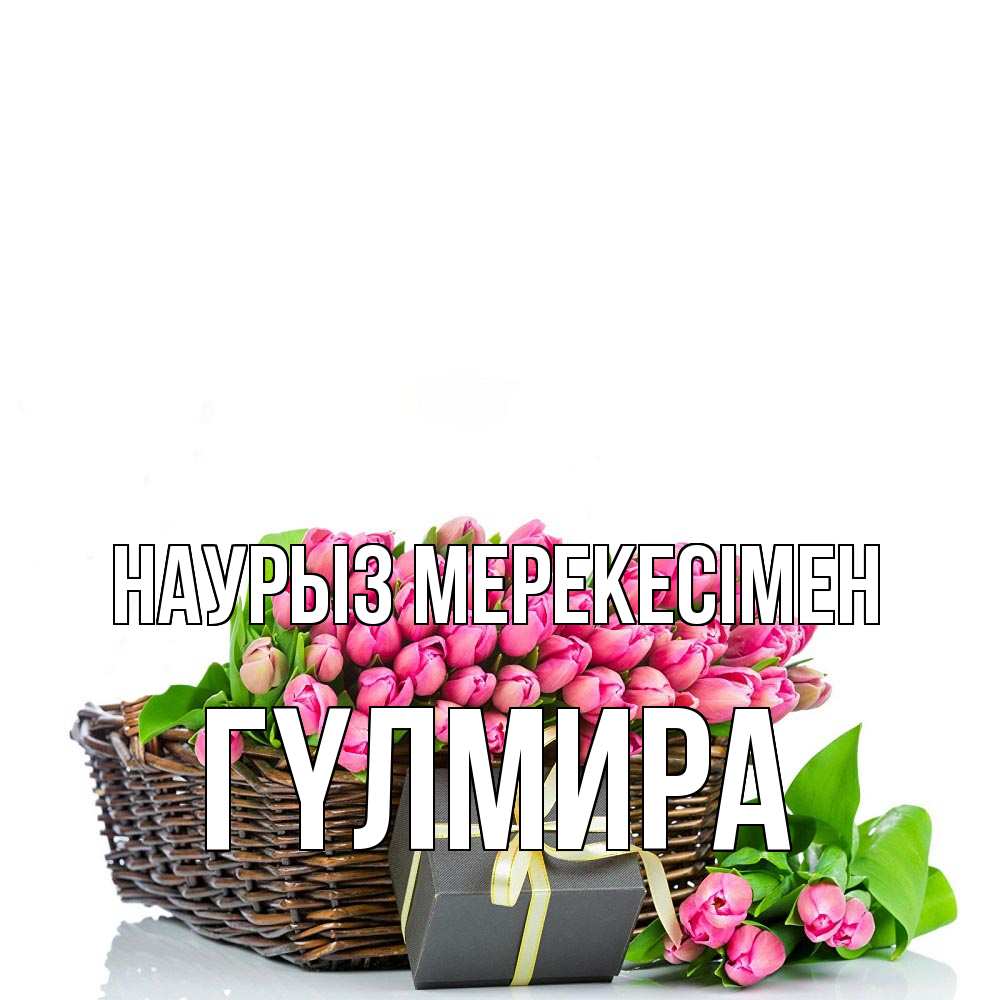 Күн сайын ашық хат с именем, ГҮЛМИРА Наурыз мерекесімен цветы Онлайн тегін жүктеп алу тілектері бар керемет карта 