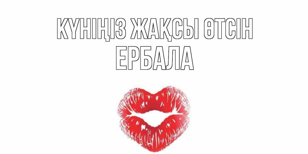 Күн сайын ашық хат с именем, Ербала Күніңіз жақсы өтсін Поцелуй Онлайн тегін жүктеп алу тілектері бар керемет карта 