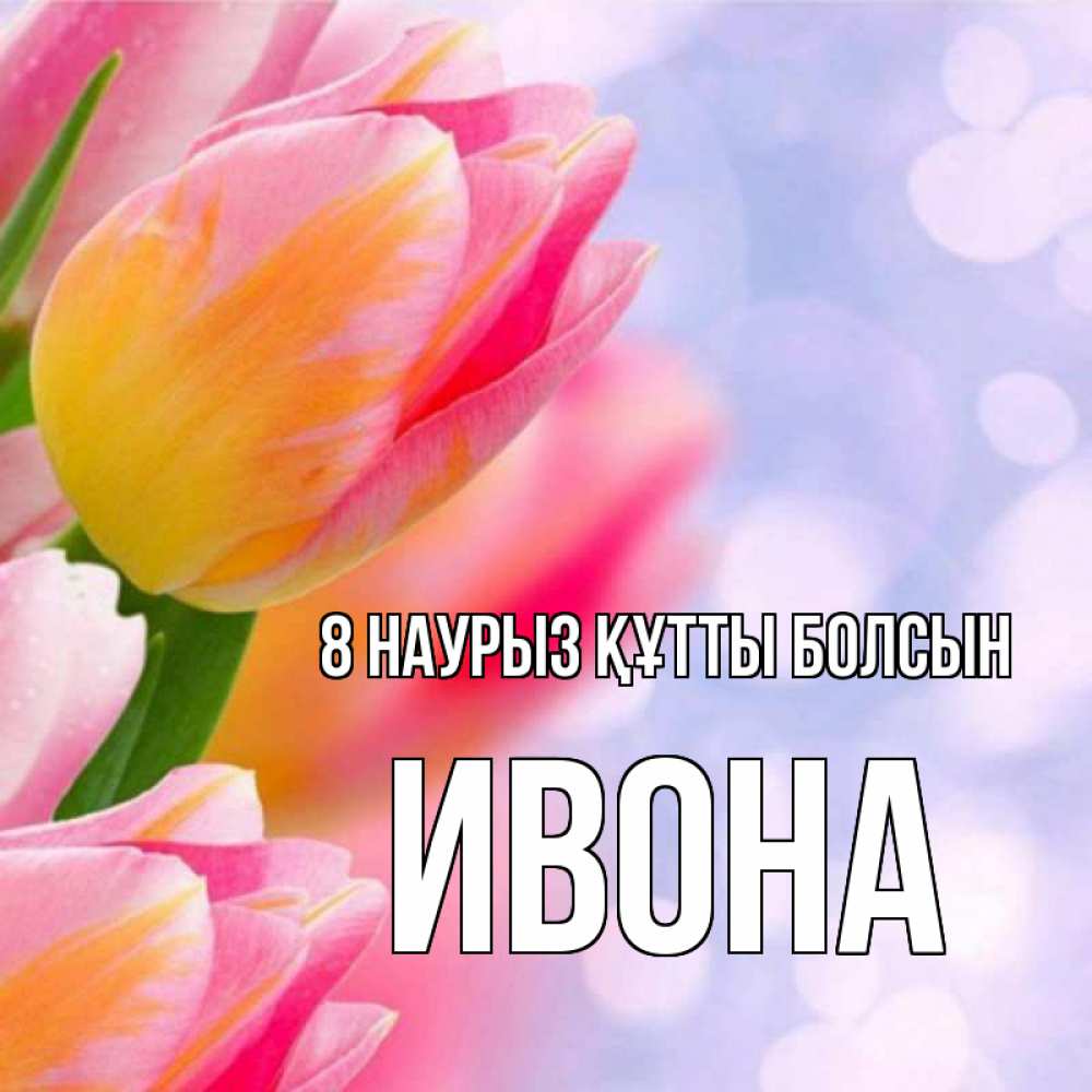 Күн сайын ашық хат с именем, Ивона 8 наурыз құтты болсын тюльпаны 2 Онлайн тегін жүктеп алу тілектері бар керемет карта 