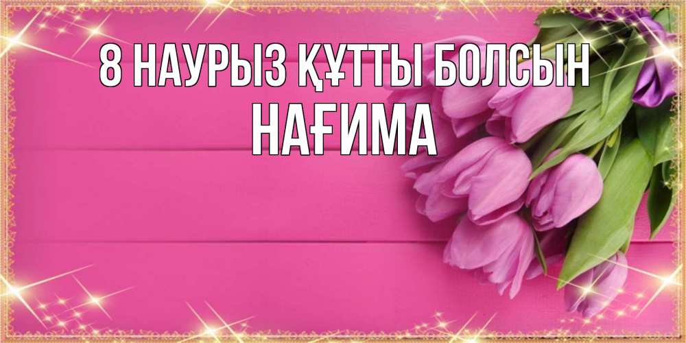 Күн сайын ашық хат с именем, НАҒИМА 8 наурыз құтты болсын открытка для фотошопа с подписью Онлайн тегін жүктеп алу тілектері бар керемет карта 