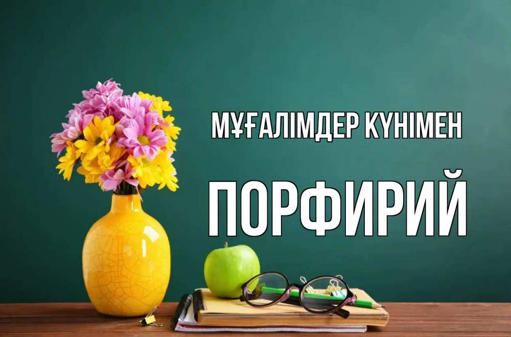 Күн сайын ашық хат с именем, Порфирий Мұғалімдер күнімен ваза с цветами яблоко и журнал Онлайн тегін жүктеп алу тілектері бар керемет карта 
